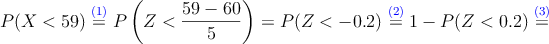 P(X<59) \stackrel{\textcolor{blue}{(1)}}{=} P\left(Z<\frac{59-60}{5} \right)=P(Z<-0.2)\stackrel{\textcolor{blue}{(2)}}{=}1 - P(Z<0.2) \stackrel{\textcolor{blue}{(3)}}{=}