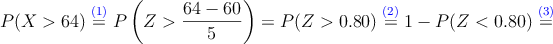 P(X>64) \stackrel{\textcolor{blue}{(1)}}{=} P\left(Z>\frac{64-60}{5} \right)=P(Z>0.80)\stackrel{\textcolor{blue}{(2)}}{=}1 - P(Z<0.80) \stackrel{\textcolor{blue}{(3)}}{=}