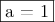 \fbox{a = 1}