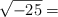  \sqrt{-25} = 