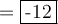 =\fbox{-12} 