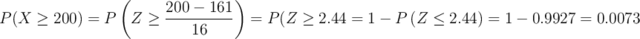 P(X \geq 200) = P\left(Z \geq \frac{200-161}{16}\right)=P\geft(Z \geq 2.44\right)= 1- P\left(Z \leq 2.44\right)=1- 0.9927=0.0073 P(X \geq 200) = P\left(Z \geq \frac{200-161}{16}\right)=P\geft(Z \geq 2.44\right)= 1- P\left(Z \leq 2.44\right)=1- 0.9927=0.0073