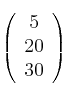 \left(
\begin{array}{c}
5
\\ 20
\\ 30
\end{array}
\right) \left(
\begin{array}{c}
5
\\ 20
\\ 30
\end{array}
\right)