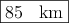 \fbox{85 \: km}