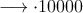 \longrightarrow \cdot 10000