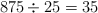 875 \div 25 = 35 875 \div 25 = 35